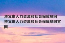 遵义市人力资源和社会保障局网 遵义市人力资源和社会保障局网官网