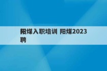 阳煤入职培训 阳煤2023
招聘