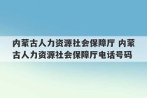 内蒙古人力资源社会保障厅 内蒙古人力资源社会保障厅电话号码