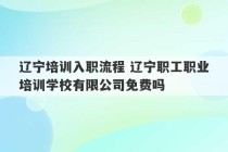 辽宁培训入职流程 辽宁职工职业培训学校有限公司免费吗