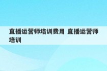 直播运营师培训费用 直播运营师培训