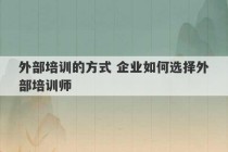 外部培训的方式 企业如何选择外部培训师