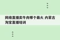 网络直播卖牛肉哪个最火 内蒙古淘宝直播培训