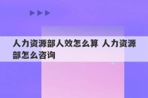 人力资源部人效怎么算 人力资源部怎么咨询