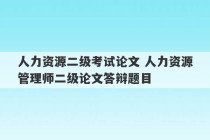 人力资源二级考试论文 人力资源管理师二级论文答辩题目