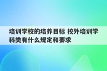 培训学校的培养目标 校外培训学科类有什么规定和要求