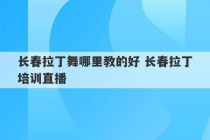 长春拉丁舞哪里教的好 长春拉丁培训直播