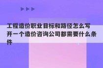 工程造价职业目标和路径怎么写 开一个造价咨询公司都需要什么条件