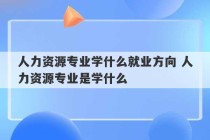 人力资源专业学什么就业方向 人力资源专业是学什么