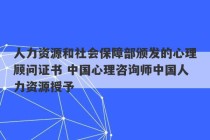 人力资源和社会保障部颁发的心理顾问证书 中国心理咨询师中国人力资源授予