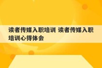 读者传媒入职培训 读者传媒入职培训心得体会