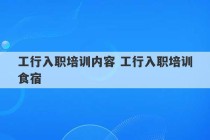 工行入职培训内容 工行入职培训食宿