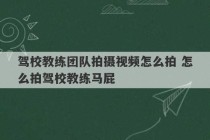 驾校教练团队拍摄视频怎么拍 怎么拍驾校教练马屁