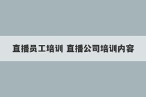 直播员工培训 直播公司培训内容