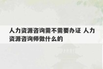 人力资源咨询需不需要办证 人力资源咨询师做什么的