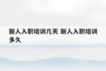 新人入职培训几天 新人入职培训多久