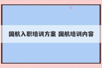 国航入职培训方案 国航培训内容