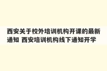 西安关于校外培训机构开课的最新通知 西安培训机构线下通知开学