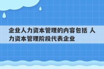 企业人力资本管理的内容包括 人力资本管理阶段代表企业