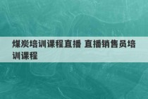 煤炭培训课程直播 直播销售员培训课程