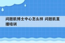 问题肌博士中心怎么样 问题肌直播培训