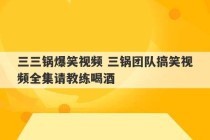 三三锅爆笑视频 三锅团队搞笑视频全集请教练喝酒