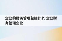 企业的财务管理包括什么 企业财务管理企业