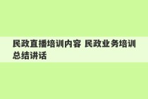 民政直播培训内容 民政业务培训总结讲话