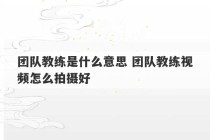 团队教练是什么意思 团队教练视频怎么拍摄好