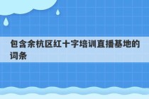 包含余杭区红十字培训直播基地的词条