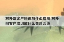 对外部客户培训放什么费用 对外部客户培训放什么费用合适