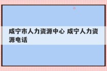 咸宁市人力资源中心 咸宁人力资源电话