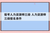 报考人力资源师三级 人力资源师三级报名条件