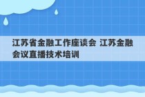 江苏省金融工作座谈会 江苏金融会议直播技术培训