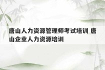 唐山人力资源管理师考试培训 唐山企业人力资源培训