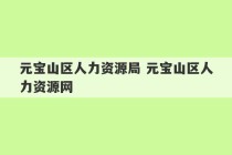 元宝山区人力资源局 元宝山区人力资源网