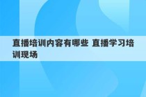 直播培训内容有哪些 直播学习培训现场