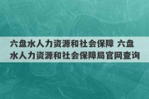 六盘水人力资源和社会保障 六盘水人力资源和社会保障局官网查询