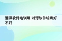 湘潭软件培训班 湘潭软件培训好不好