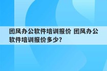 团风办公软件培训报价 团风办公软件培训报价多少？