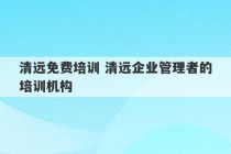 清远免费培训 清远企业管理者的培训机构