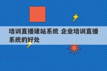 培训直播建站系统 企业培训直播系统的好处