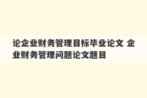 论企业财务管理目标毕业论文 企业财务管理问题论文题目