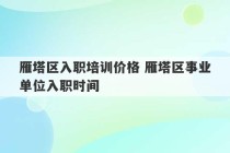 雁塔区入职培训价格 雁塔区事业单位入职时间