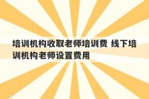 培训机构收取老师培训费 线下培训机构老师设置费用