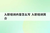 入职培训内容怎么写 入职培训简介