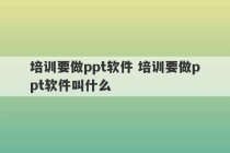 培训要做ppt软件 培训要做ppt软件叫什么