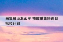 采集员证怎么考 核酸采集培训目标和计划