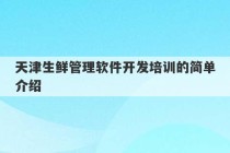 天津生鲜管理软件开发培训的简单介绍