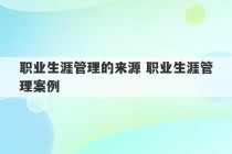 职业生涯管理的来源 职业生涯管理案例